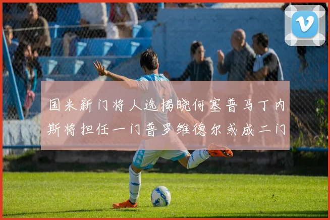 国米新门将人选揭晓何塞普马丁内斯将担任一门普罗维德尔或成二门
