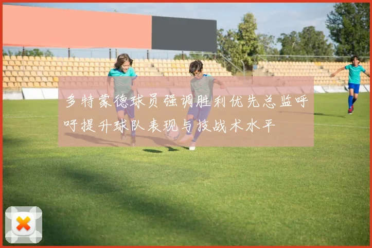 多特蒙德球员强调胜利优先总监呼吁提升球队表现与技战术水平