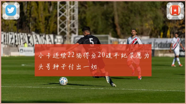 小卡连续22场得分20追平纪录愿为头号种子付出一切
