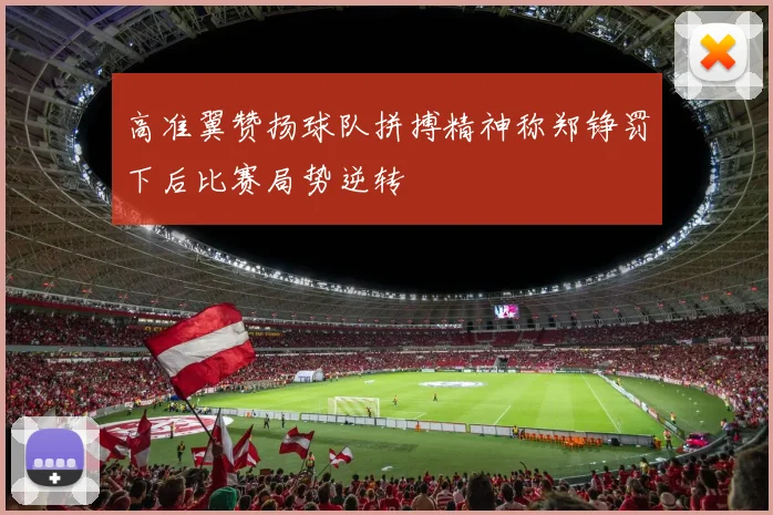 高准翼赞扬球队拼搏精神称郑铮罚下后比赛局势逆转