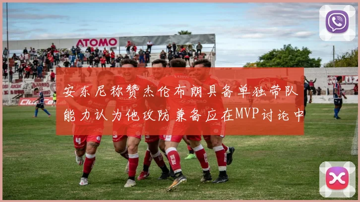 安东尼称赞杰伦布朗具备单独带队能力认为他攻防兼备应在MVP讨论中占有一席之地