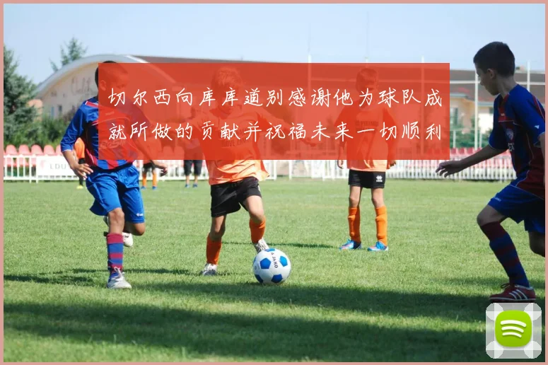 切尔西向库库道别感谢他为球队成就所做的贡献并祝福未来一切顺利