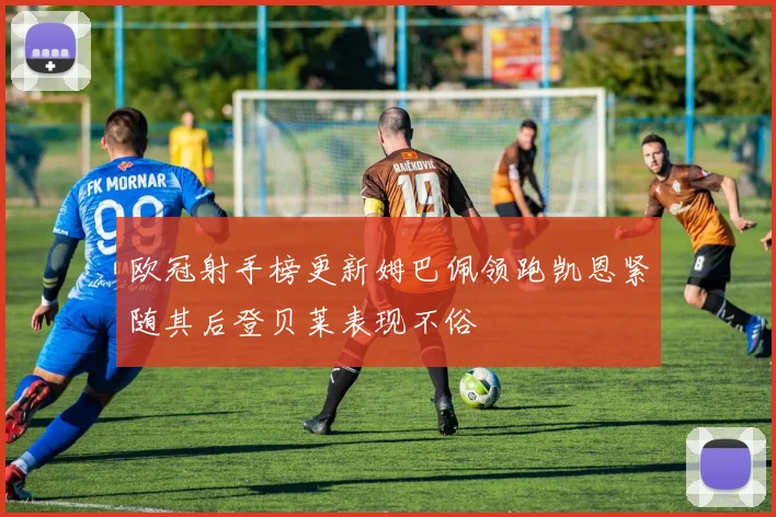 欧冠射手榜更新姆巴佩领跑凯恩紧随其后登贝莱表现不俗