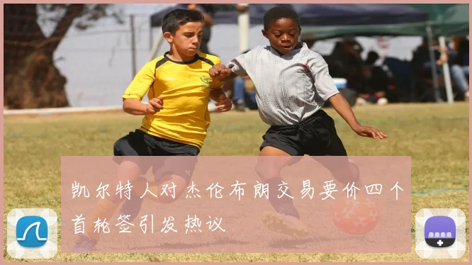 凯尔特人对杰伦布朗交易要价四个首轮签引发热议