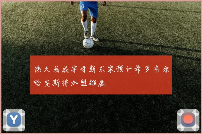 热火或成字母新东家预计希罗韦尔哈克斯将加盟雄鹿