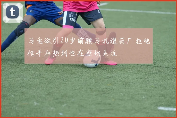 马竞欲引20岁前腰马扎遭药厂拒绝枪手和热刺也在密切关注