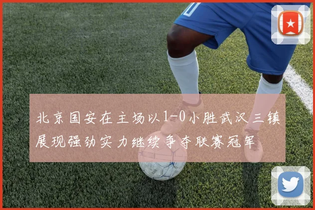 北京国安在主场以1-0小胜武汉三镇展现强劲实力继续争夺联赛冠军
