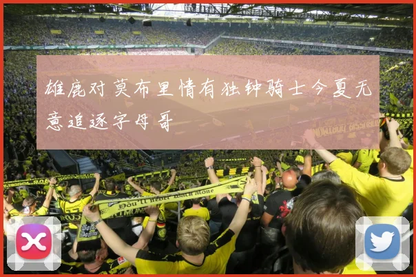 雄鹿对莫布里情有独钟骑士今夏无意追逐字母哥
