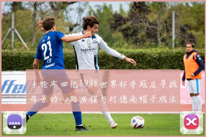 卡伦布回忆1998世界杯夺冠后寻找母亲的心路历程与对德尚帽子戏法的期待