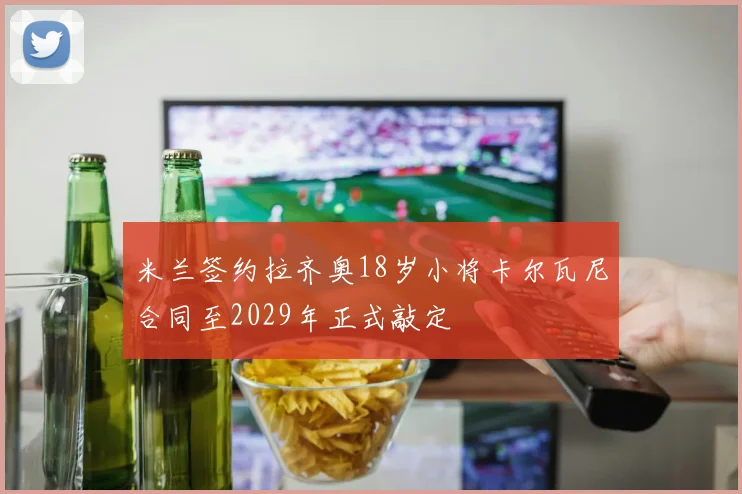 米兰签约拉齐奥18岁小将卡尔瓦尼合同至2029年正式敲定