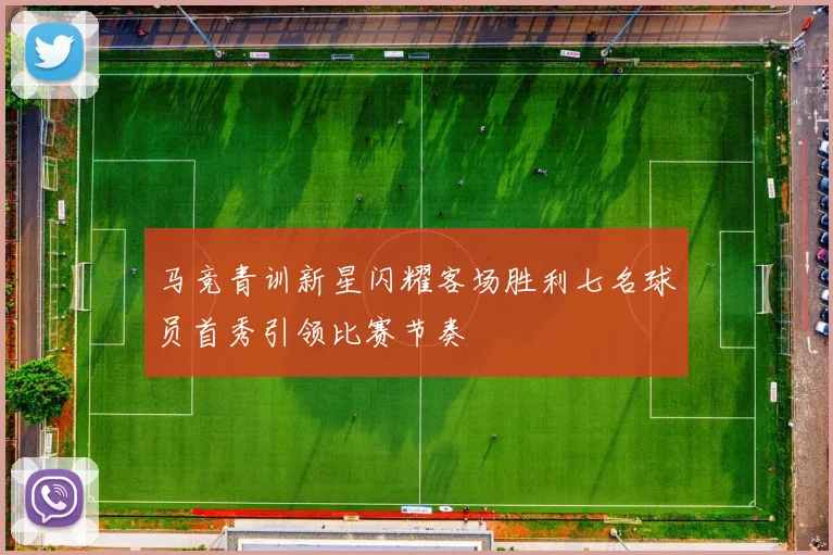 马竞青训新星闪耀客场胜利七名球员首秀引领比赛节奏
