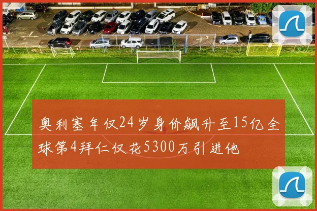 奥利塞年仅24岁身价飙升至15亿全球第4拜仁仅花5300万引进他