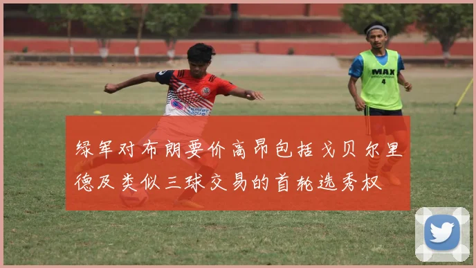 绿军对布朗要价高昂包括戈贝尔里德及类似三球交易的首轮选秀权