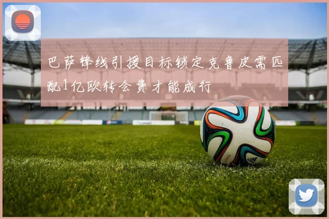 巴萨锋线引援目标锁定克鲁皮需匹配1亿欧转会费才能成行
