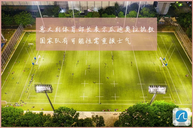 意大利体育部长表示瓜迪奥拉执教国家队有可能性需重振士气